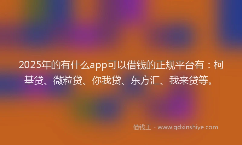 2025年的有什么app可以借钱的正规平台有：柯基贷、微粒贷、你我贷、东方汇、我来贷等。