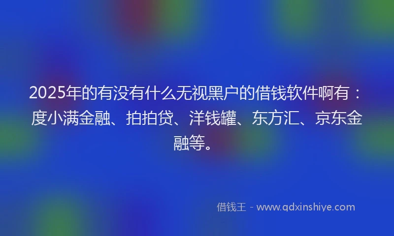 2025年的有没有什么无视黑户的借钱软件啊有：度小满金融、拍拍贷、洋钱罐、东方汇、京东金融等。