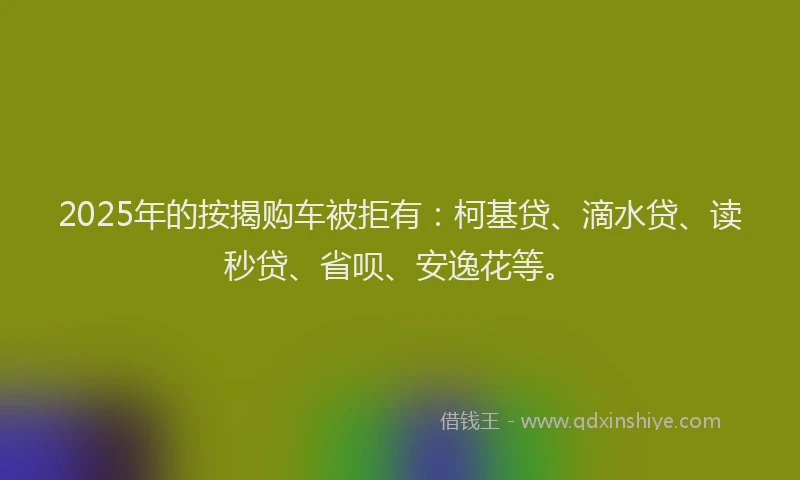2025年的按揭购车被拒有：柯基贷、滴水贷、读秒贷、省呗、安逸花等。