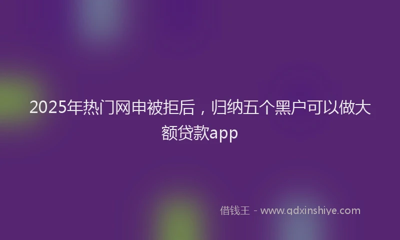 2025年热门网申被拒后，归纳五个黑户可以做大额贷款app