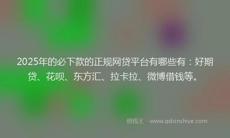 2025年的必下款的正规网贷平台有哪些有：好期贷、花呗、东方汇、拉卡拉、微博借钱等。