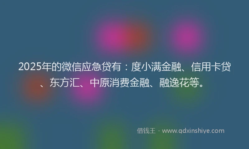 2025年的微信应急贷有：度小满金融、信用卡贷、东方汇、中原消费金融、融逸花等。