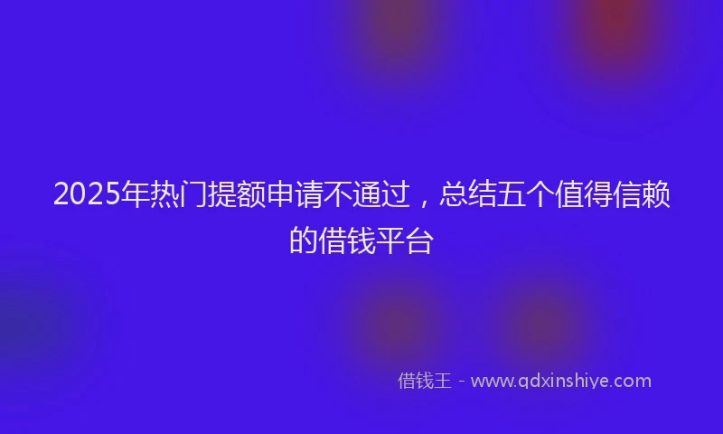2025年热门提额申请不通过，总结五个值得信赖的借钱平台