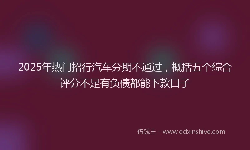 2025年热门招行汽车分期不通过，概括五个综合评分不足有负债都能下款口子
