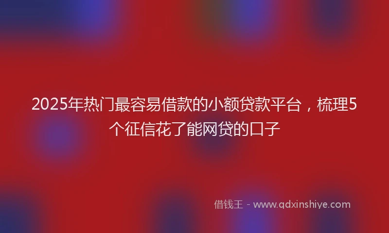 2025年热门最容易借款的小额贷款平台，梳理5个征信花了能网贷的口子