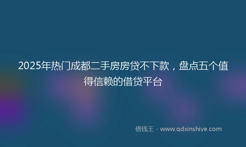 2025年热门成都二手房房贷不下款，盘点五个值得信赖的借贷平台