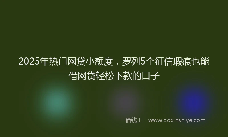 2025年热门网贷小额度，罗列5个征信瑕疵也能借网贷轻松下款的口子