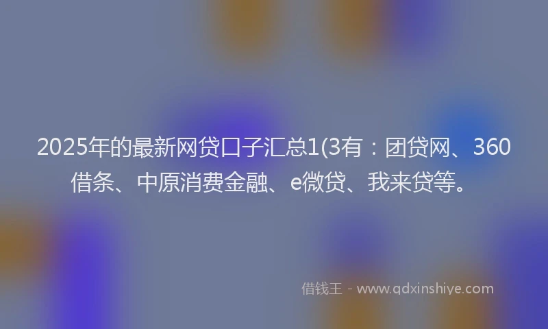 2025年的最新网贷口子汇总1(3有：团贷网、360借条、中原消费金融、e微贷、我来贷等。