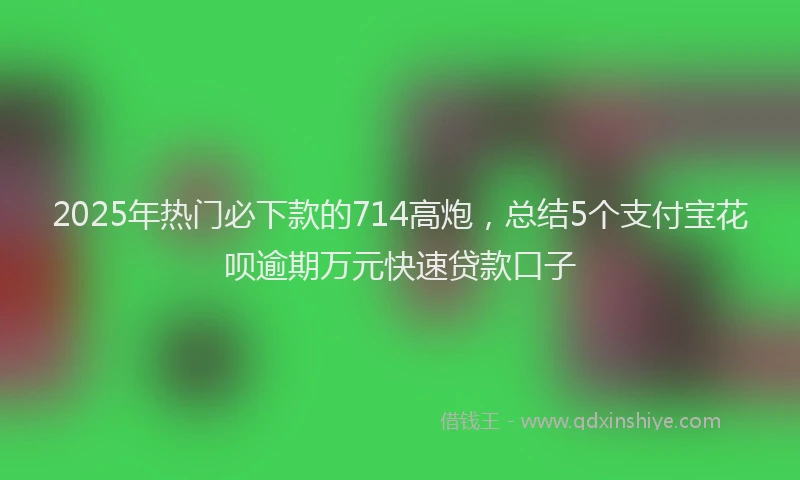 2025年热门必下款的714高炮，总结5个支付宝花呗逾期万元快速贷款口子