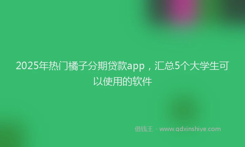 2025年热门橘子分期贷款app，汇总5个大学生可以使用的软件