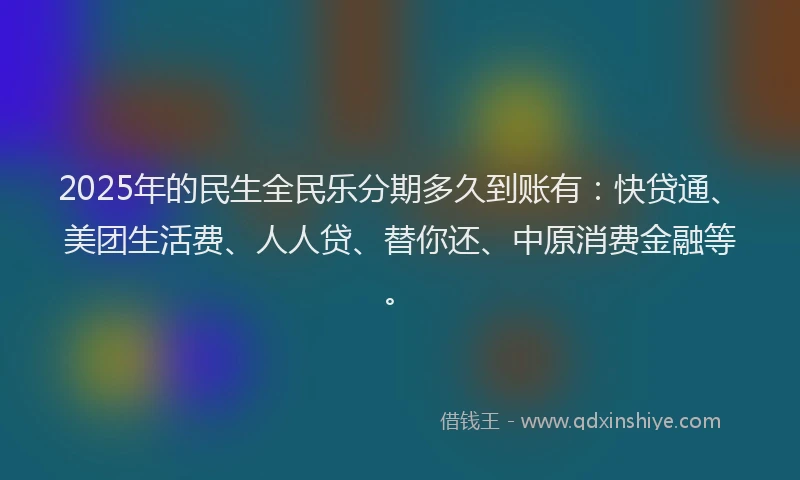 2025年的民生全民乐分期多久到账有：快贷通、美团生活费、人人贷、替你还、中原消费金融等。