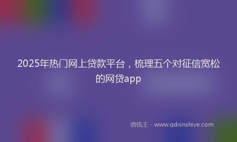 2025年热门网上贷款平台，梳理五个对征信宽松的网贷app
