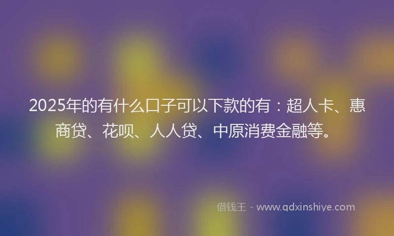 2025年的有什么口子可以下款的有：超人卡、惠商贷、花呗、人人贷、中原消费金融等。