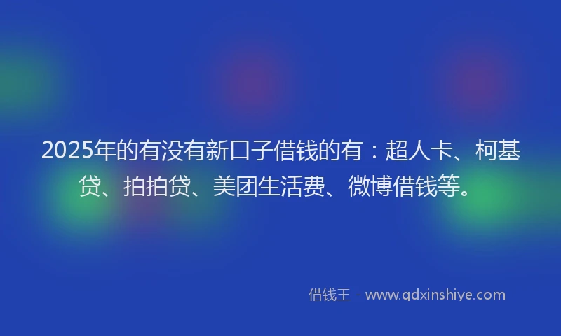 2025年的有没有新口子借钱的有：超人卡、柯基贷、拍拍贷、美团生活费、微博借钱等。