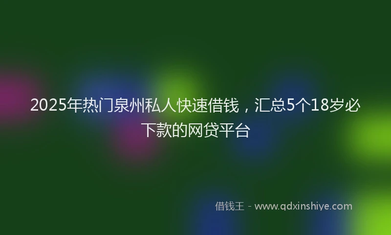 2025年热门泉州私人快速借钱，汇总5个18岁必下款的网贷平台