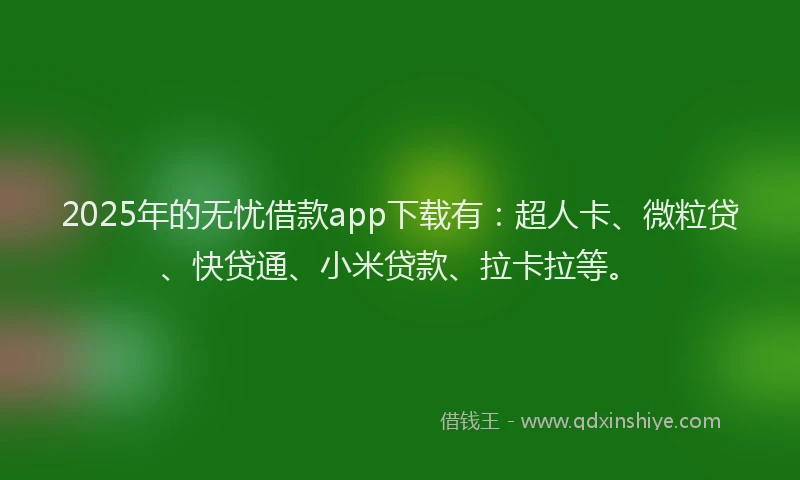 2025年的无忧借款app下载有：超人卡、微粒贷、快贷通、小米贷款、拉卡拉等。