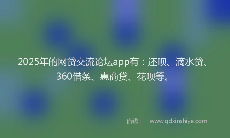 2025年的网贷交流论坛app有：还呗、滴水贷、360借条、惠商贷、花呗等。