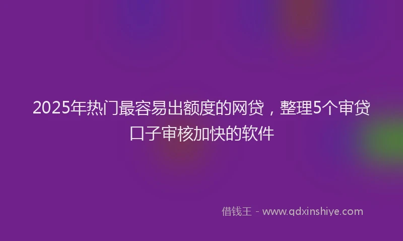 2025年热门最容易出额度的网贷，整理5个审贷口子审核加快的软件