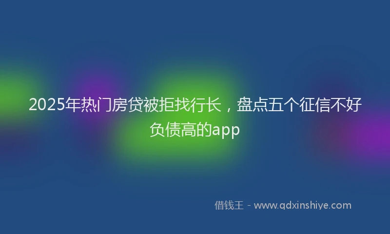 2025年热门房贷被拒找行长，盘点五个征信不好负债高的app
