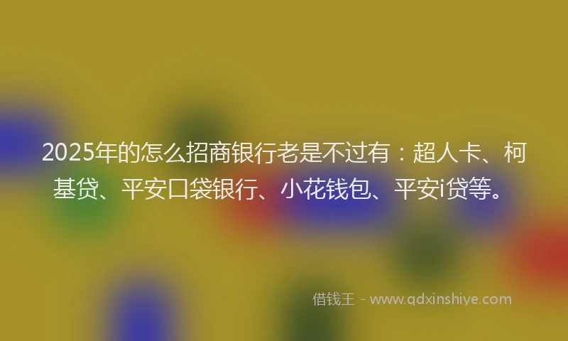 2025年的怎么招商银行老是不过有：超人卡、柯基贷、平安口袋银行、小花钱包、平安i贷等。