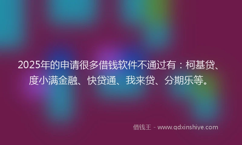 2025年的申请很多借钱软件不通过有：柯基贷、度小满金融、快贷通、我来贷、分期乐等。
