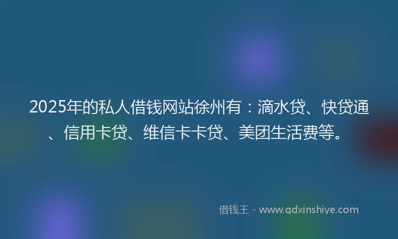 2025年的私人借钱网站徐州有：滴水贷、快贷通、信用卡贷、维信卡卡贷、美团生活费等。