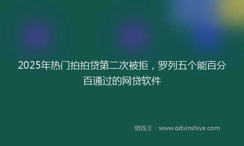 2025年热门拍拍贷第二次被拒，罗列五个能百分百通过的网贷软件