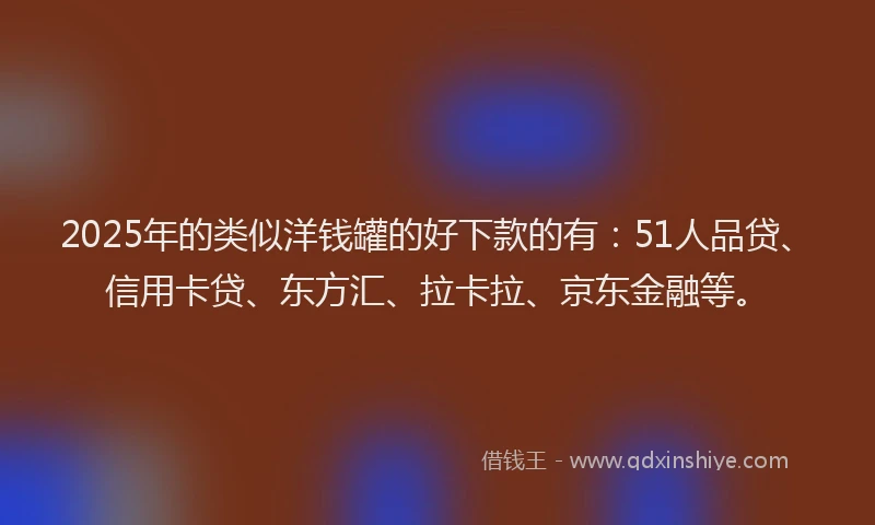 2025年的类似洋钱罐的好下款的有：51人品贷、信用卡贷、东方汇、拉卡拉、京东金融等。
