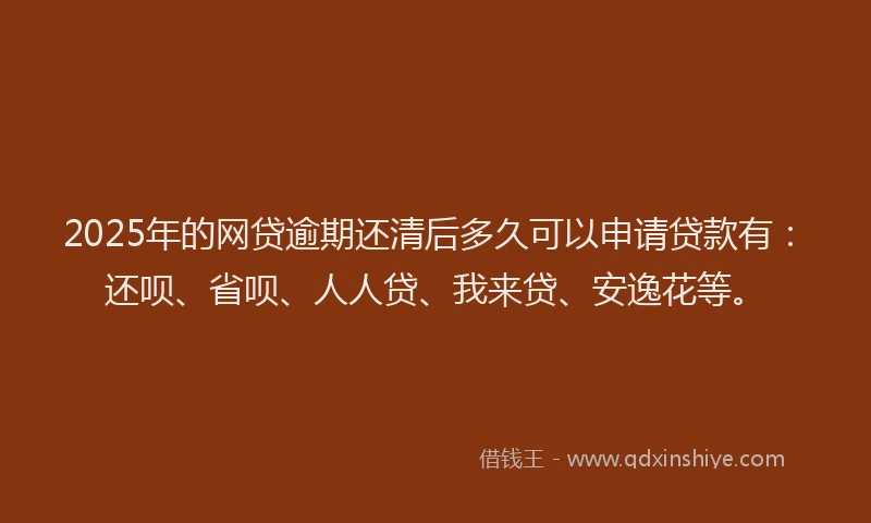2025年的网贷逾期还清后多久可以申请贷款有：还呗、省呗、人人贷、我来贷、安逸花等。