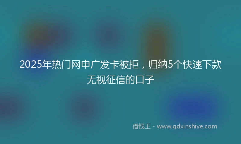 2025年热门网申广发卡被拒，归纳5个快速下款无视征信的口子