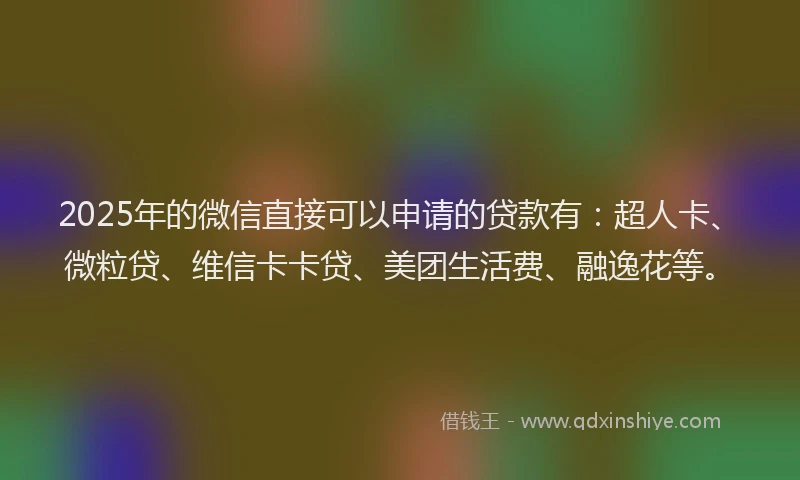 2025年的微信直接可以申请的贷款有：超人卡、微粒贷、维信卡卡贷、美团生活费、融逸花等。