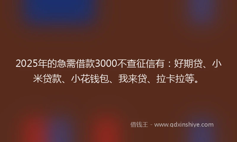 2025年的急需借款3000不查征信有：好期贷、小米贷款、小花钱包、我来贷、拉卡拉等。