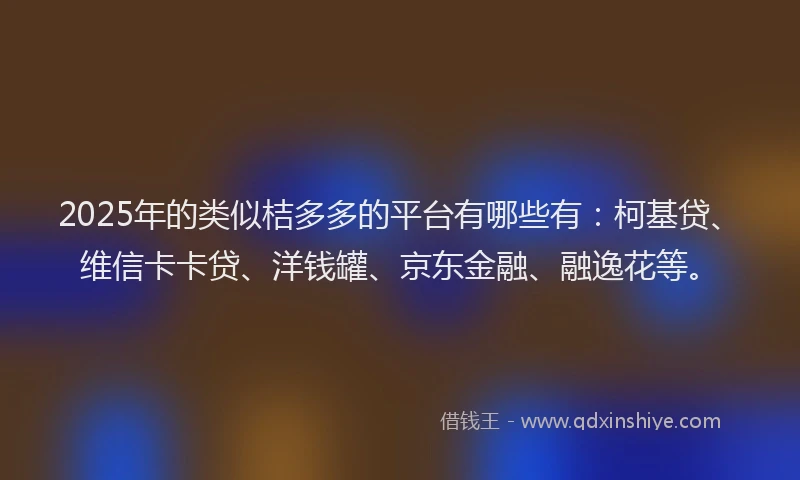 2025年的类似桔多多的平台有哪些有：柯基贷、维信卡卡贷、洋钱罐、京东金融、融逸花等。