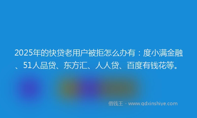 2025年的快贷老用户被拒怎么办有：度小满金融、51人品贷、东方汇、人人贷、百度有钱花等。