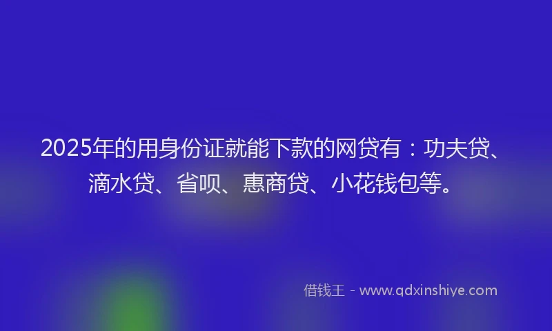 2025年的用身份证就能下款的网贷有：功夫贷、滴水贷、省呗、惠商贷、小花钱包等。