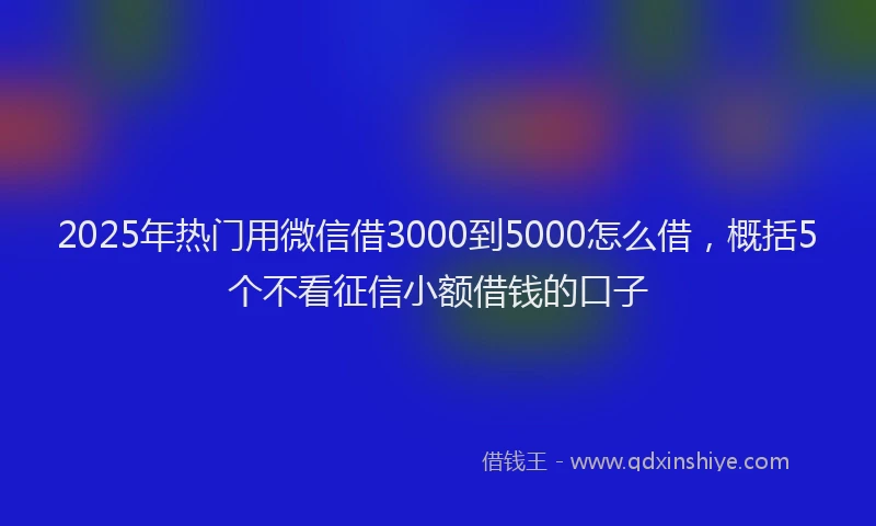 2025年热门用微信借3000到5000怎么借，概括5个不看征信小额借钱的口子