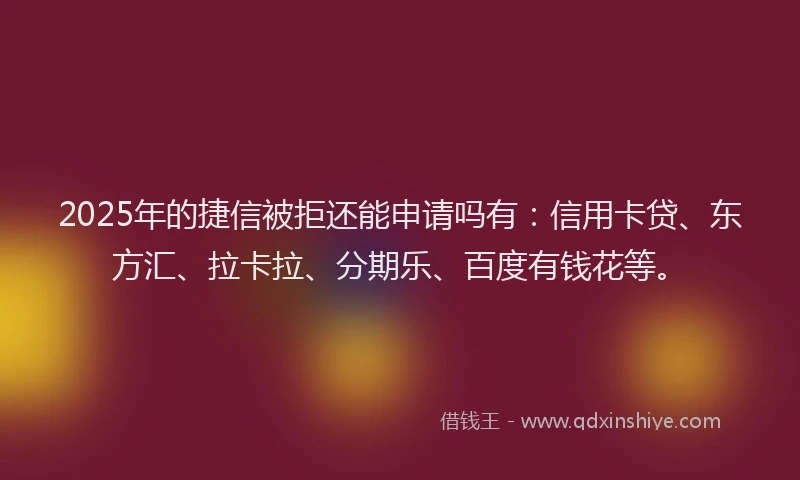 2025年的捷信被拒还能申请吗有：信用卡贷、东方汇、拉卡拉、分期乐、百度有钱花等。