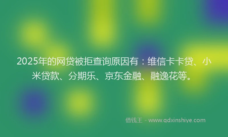 2025年的网贷被拒查询原因有：维信卡卡贷、小米贷款、分期乐、京东金融、融逸花等。
