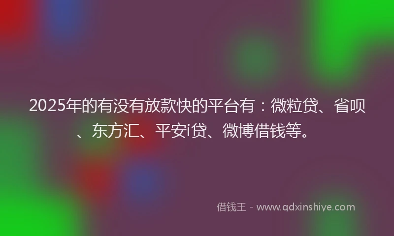 2025年的有没有放款快的平台有：微粒贷、省呗、东方汇、平安i贷、微博借钱等。