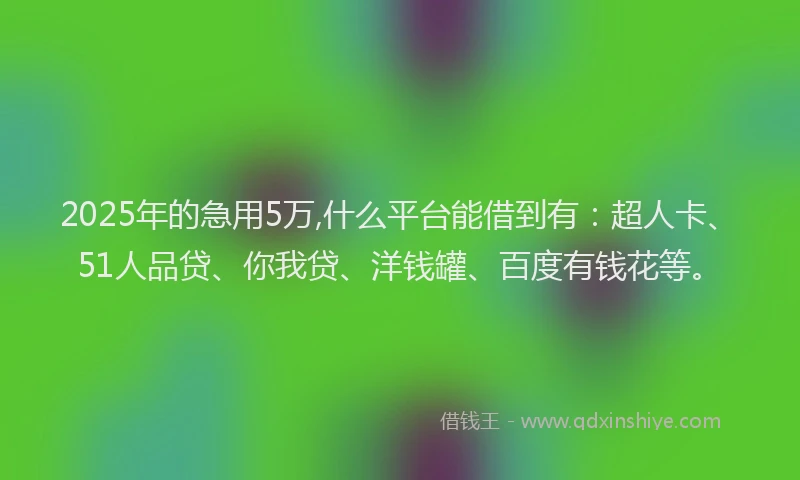 2025年的急用5万,什么平台能借到有：超人卡、51人品贷、你我贷、洋钱罐、百度有钱花等。