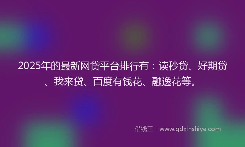 2025年的最新网贷平台排行有：读秒贷、好期贷、我来贷、百度有钱花、融逸花等。