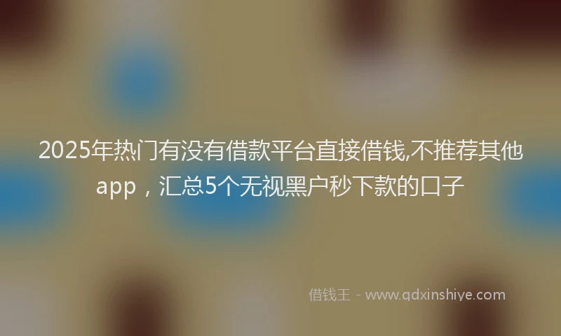 2025年热门有没有借款平台直接借钱,不推荐其他app，汇总5个无视黑户秒下款的口子