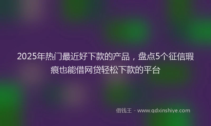 2025年热门最近好下款的产品，盘点5个征信瑕疵也能借网贷轻松下款的平台