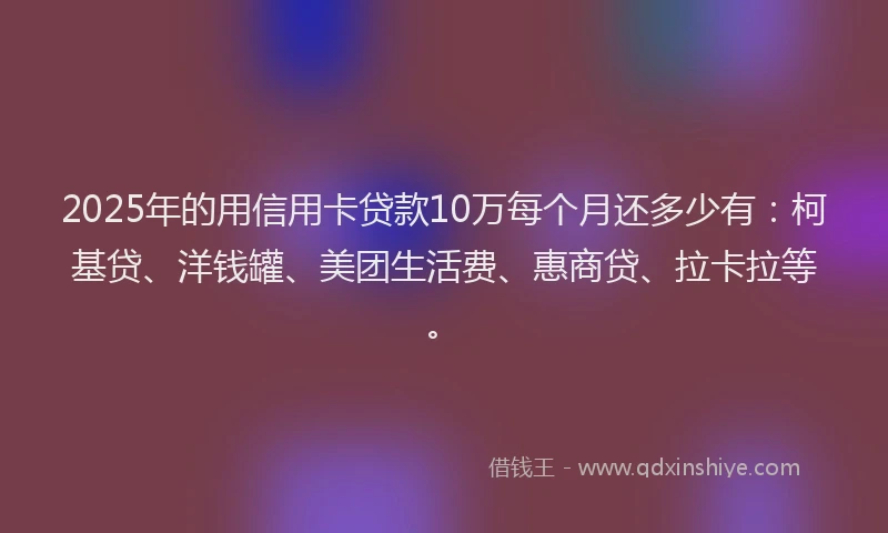 2025年的用信用卡贷款10万每个月还多少有：柯基贷、洋钱罐、美团生活费、惠商贷、拉卡拉等。