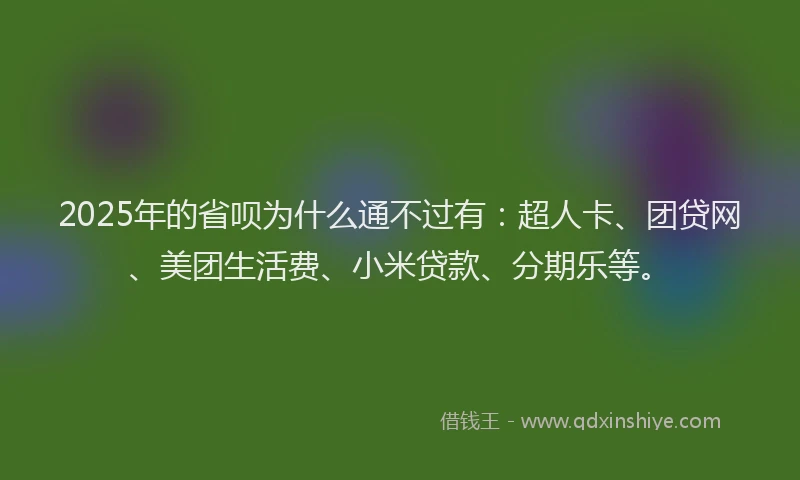2025年的省呗为什么通不过有：超人卡、团贷网、美团生活费、小米贷款、分期乐等。