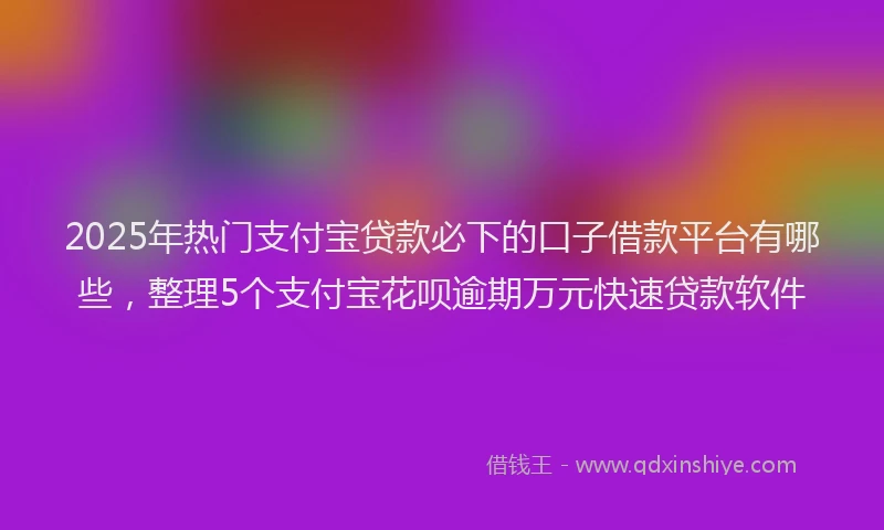 2025年热门支付宝贷款必下的口子借款平台有哪些，整理5个支付宝花呗逾期万元快速贷款软件