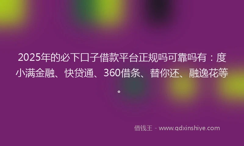 2025年的必下口子借款平台正规吗可靠吗有:度小满金融、快贷通、360借条、替你还、融逸花等。