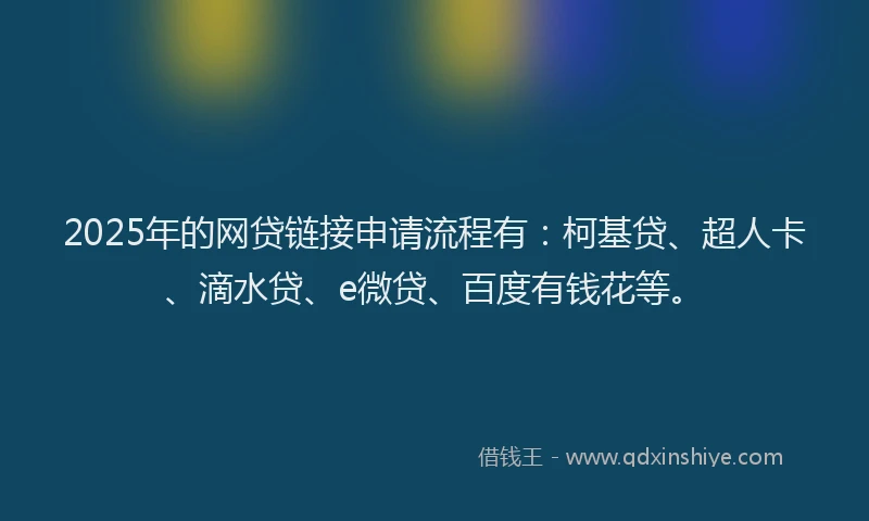 2025年的网贷链接申请流程有：柯基贷、超人卡、滴水贷、e微贷、百度有钱花等。