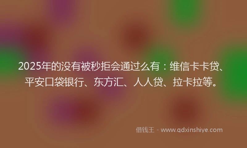 2025年的没有被秒拒会通过么有：维信卡卡贷、平安口袋银行、东方汇、人人贷、拉卡拉等。