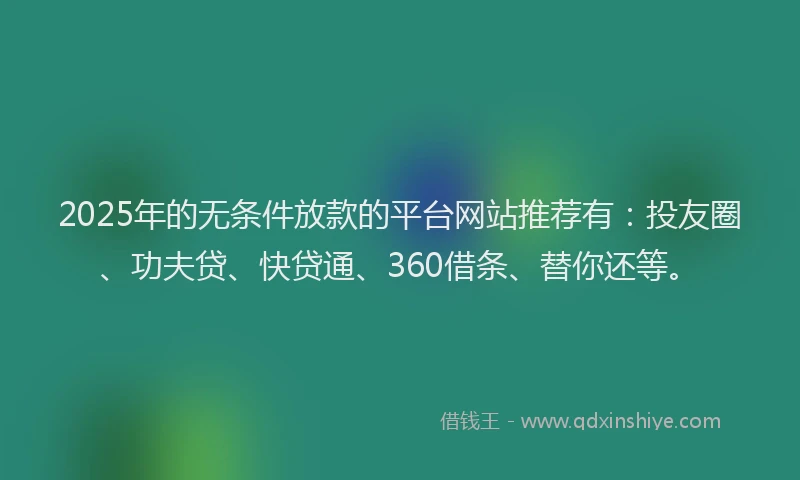 2025年的无条件放款的平台网站推荐有：投友圈、功夫贷、快贷通、360借条、替你还等。